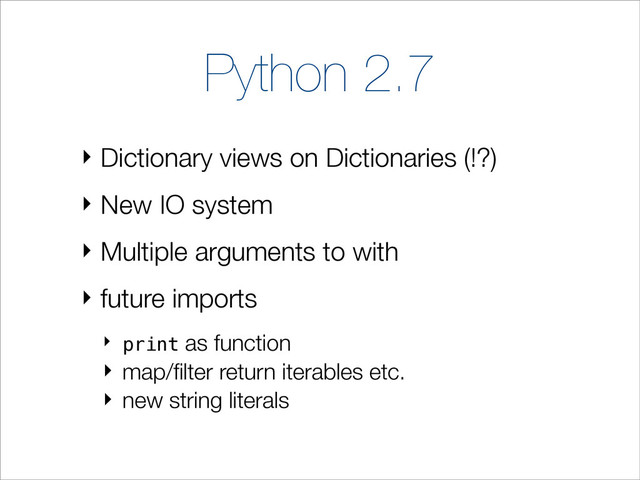 Python 2.7
‣ Dictionary views on Dictionaries (!?)
‣ New IO system
‣ Multiple arguments to with
‣ future imports
‣ print as function
‣ map/ﬁlter return iterables etc.
‣ new string literals
