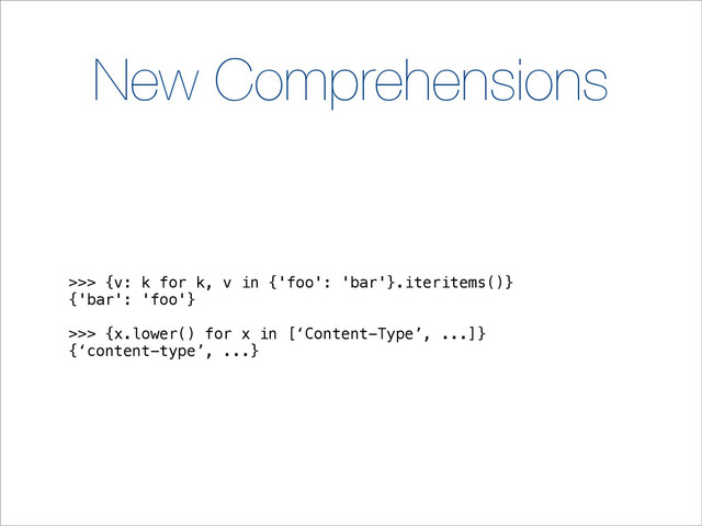 New Comprehensions
>>> {v: k for k, v in {'foo': 'bar'}.iteritems()}
{'bar': 'foo'}
>>> {x.lower() for x in [‘Content-Type’, ...]}
{‘content-type’, ...}
