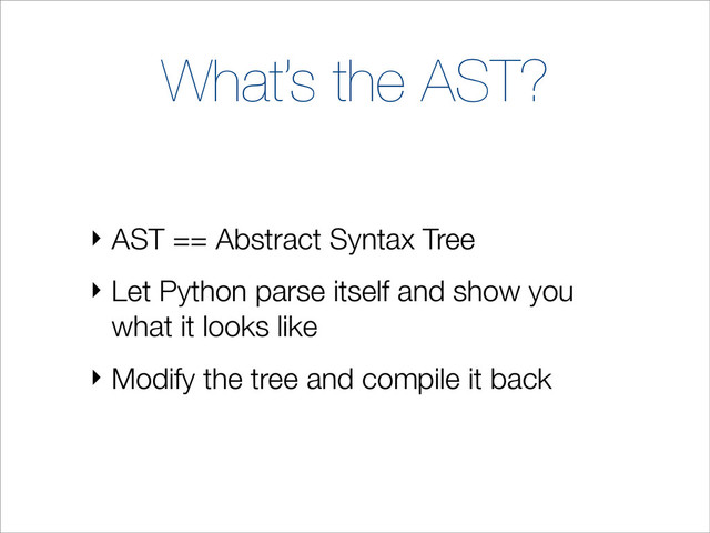 What’s the AST?
‣ AST == Abstract Syntax Tree
‣ Let Python parse itself and show you
what it looks like
‣ Modify the tree and compile it back
