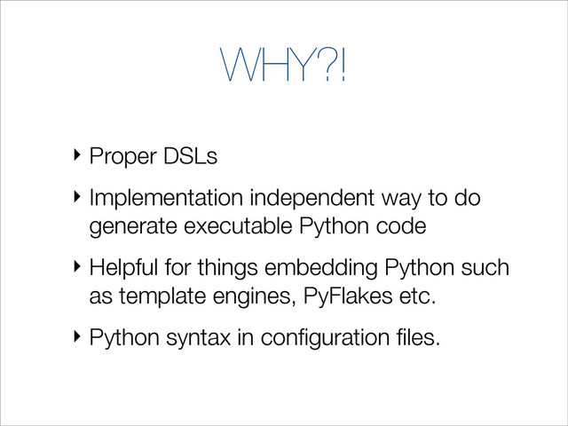 WHY?!
‣ Proper DSLs
‣ Implementation independent way to do
generate executable Python code
‣ Helpful for things embedding Python such
as template engines, PyFlakes etc.
‣ Python syntax in conﬁguration ﬁles.
