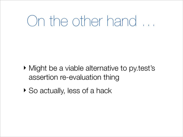 On the other hand …
‣ Might be a viable alternative to py.test’s
assertion re-evaluation thing
‣ So actually, less of a hack
