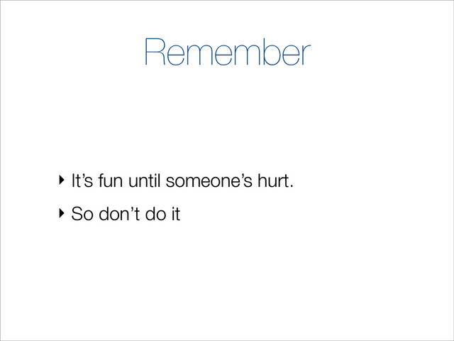 Remember
‣ It’s fun until someone’s hurt.
‣ So don’t do it
