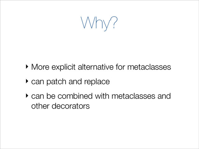 Why?
‣ More explicit alternative for metaclasses
‣ can patch and replace
‣ can be combined with metaclasses and
other decorators
