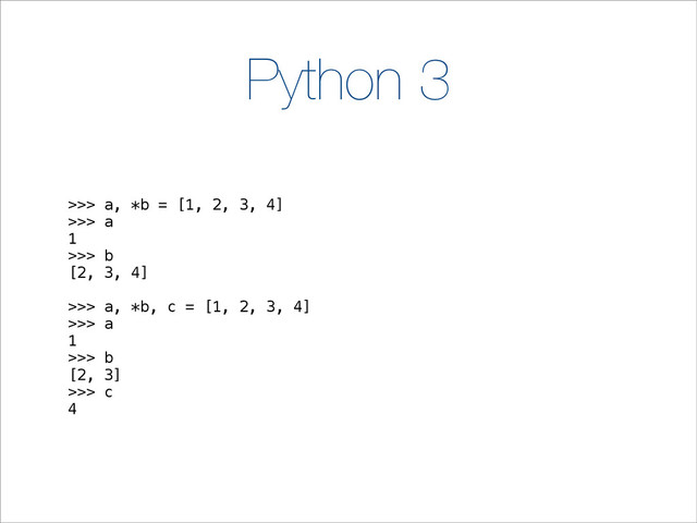 Python 3
>>> a, *b = [1, 2, 3, 4]
>>> a
1
>>> b
[2, 3, 4]
>>> a, *b, c = [1, 2, 3, 4]
>>> a
1
>>> b
[2, 3]
>>> c
4

