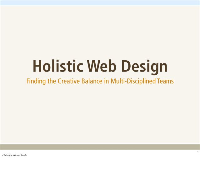 Holistic Web Design
Finding the Creative Balance in Multi-Disciplined Teams
1
- Welcome. (Virtual Stan?)
