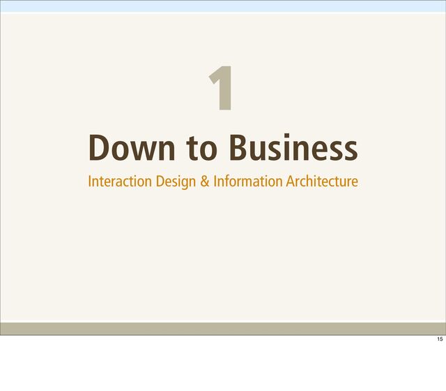 Down to Business
Interaction Design & Information Architecture
1
15
