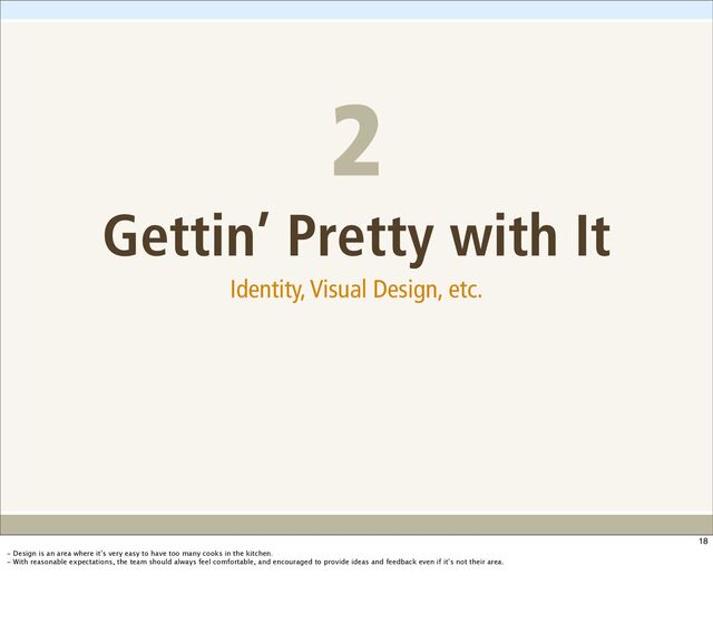 Gettin’ Pretty with It
Identity, Visual Design, etc.
2
18
- Design is an area where it’s very easy to have too many cooks in the kitchen.
- With reasonable expectations, the team should always feel comfortable, and encouraged to provide ideas and feedback even if it’s not their area.
