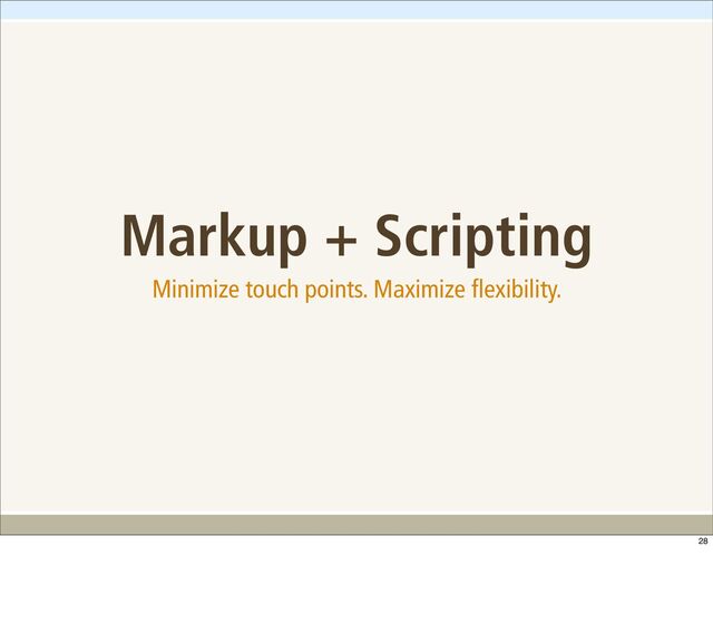 Markup + Scripting
Minimize touch points. Maximize flexibility.
28

