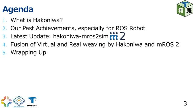 Agenda
1. What is Hakoniwa?
2. Our Past Achievements, especially for ROS Robot
3. Latest Update: hakoniwa-mros2sim
4. Fusion of Virtual and Real weaving by Hakoniwa and mROS 2
5. Wrapping Up
3
