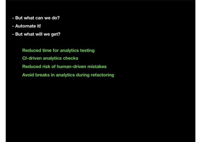 - But what can we do?
- Automate it!
- But what will we get?
Reduced time for analytics testing
CI-driven analytics checks
Reduced risk of human-driven mistakes
Avoid breaks in analytics during refactoring
