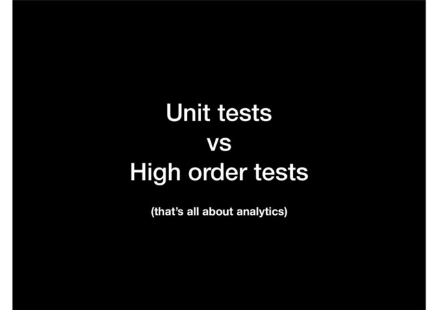Unit tests  
vs  
High order tests
(that’s all about analytics)
