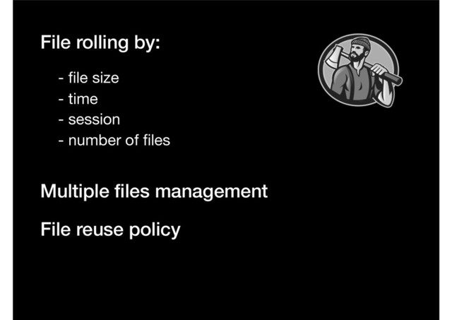 File rolling by:
- ﬁle size
- time
- session
Multiple ﬁles management
- number of ﬁles
File reuse policy
