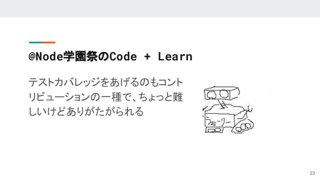 @Node学園祭のCode + Learn
テストカバレッジをあげるのもコント
リビューションの一種で、ちょっと難
しいけどありがたがられる
23
