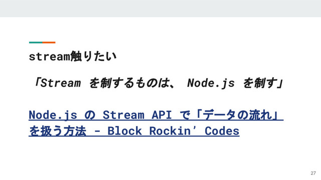 「Stream を制するものは、 Node.js を制す」
Node.js の Stream API で「データの流れ」
を扱う方法 - Block Rockin’ Codes
stream触りたい
27

