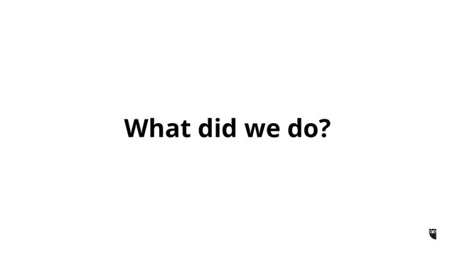 What did we do?
