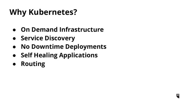 Why Kubernetes?
● On Demand Infrastructure
● Service Discovery
● No Downtime Deployments
● Self Healing Applications
● Routing
