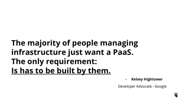 The majority of people managing
infrastructure just want a PaaS.
The only requirement:
Is has to be built by them.
- Kelsey Hightower
Developer Advocate - Google
