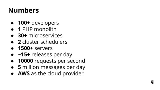 Numbers
● 100+ developers
● 1 PHP monolith
● 30+ microservices
● 2 cluster schedulers
● 1500+ servers
● ~15+ releases per day
● 10000 requests per second
● 5 million messages per day
● AWS as the cloud provider
