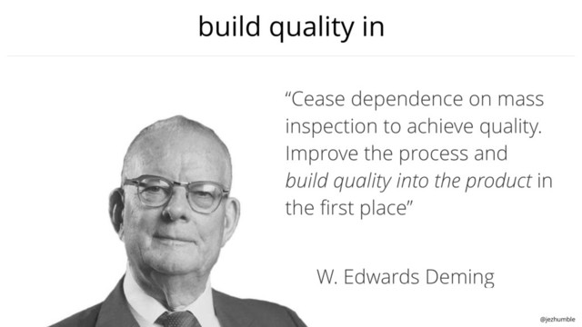 @jezhumble
build quality in
“Cease dependence on mass
inspection to achieve quality.
Improve the process and
build quality into the product in
the ﬁrst place”
W. Edwards Deming

