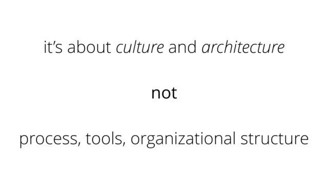 it’s about culture and architecture
not
process, tools, organizational structure
