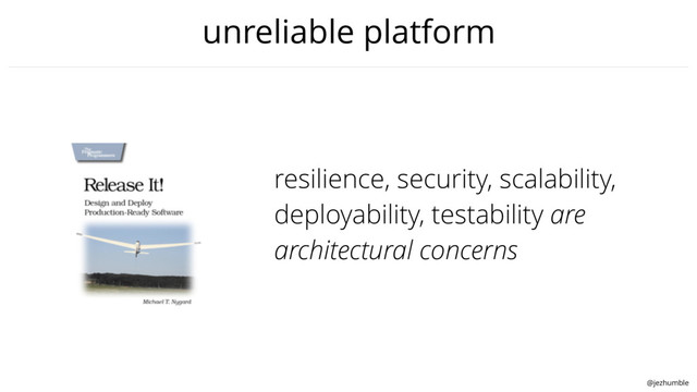 @jezhumble
unreliable platform
resilience, security, scalability,
deployability, testability are
architectural concerns
