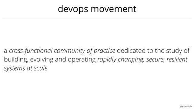 @jezhumble
devops movement
a cross-functional community of practice dedicated to the study of
building, evolving and operating rapidly changing, secure, resilient
systems at scale
