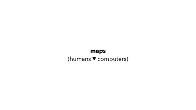 maps
(humans ♥ computers)
