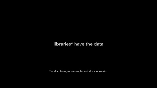 libraries* have the data
* and archives, museums, historical societies etc.
