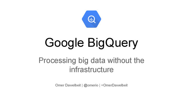 Google BigQuery
Processing big data without the
infrastructure
Omer Dawelbeit | @omerio | +OmerDawelbeit
