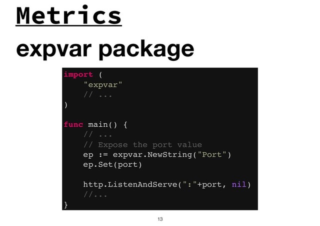 Metrics
!13
expvar package
import (
"expvar"
// ...
)
func main() {
// ...
// Expose the port value
ep := expvar.NewString("Port")
ep.Set(port)
http.ListenAndServe(":"+port, nil)
//...
}
