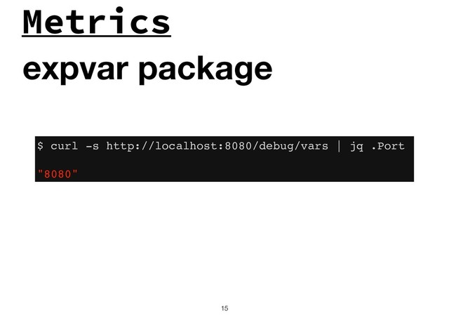 Metrics
!15
expvar package
$ curl -s http://localhost:8080/debug/vars | jq .Port
"8080"
