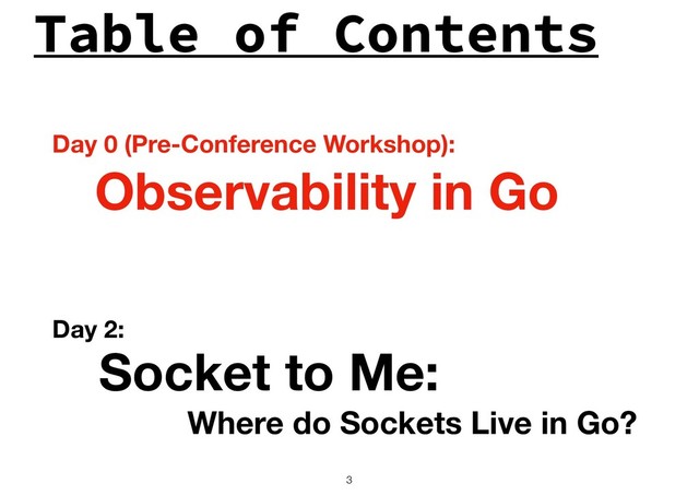 Table of Contents
!3
Observability in Go
Socket to Me:
Where do Sockets Live in Go?
Day 0 (Pre-Conference Workshop):
Day 2:
