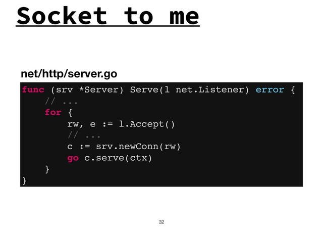 !32
func (srv *Server) Serve(l net.Listener) error {
// ...
for {
rw, e := l.Accept()
// ...
c := srv.newConn(rw)
go c.serve(ctx)
}
}
Socket to me
net/http/server.go

