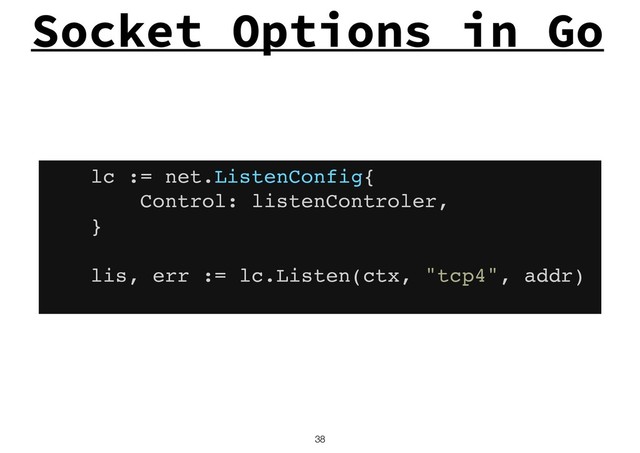 !38
Socket Options in Go
lc := net.ListenConfig{
Control: listenControler,
}
lis, err := lc.Listen(ctx, "tcp4", addr)
