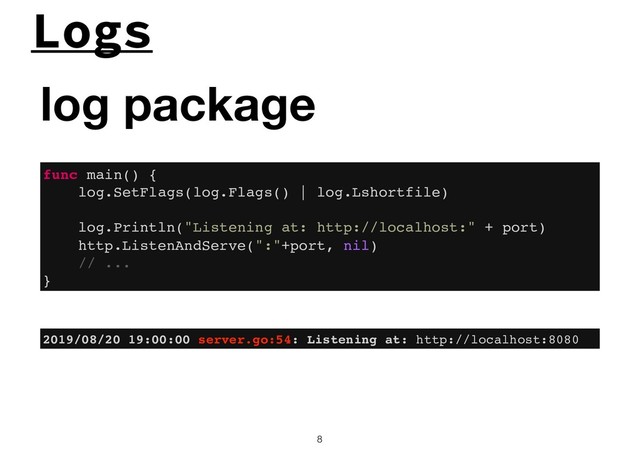 Logs
!8
log package
func main() {
log.SetFlags(log.Flags() | log.Lshortfile)
log.Println("Listening at: http://localhost:" + port)
http.ListenAndServe(":"+port, nil)
// ...
}
2019/08/20 19:00:00 server.go:54: Listening at: http://localhost:8080

