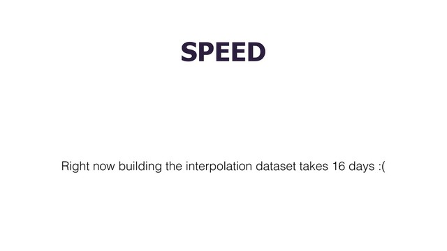 SPEED
Right now building the interpolation dataset takes 16 days :(
