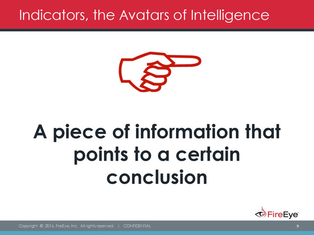 Copyright © 2014, FireEye, Inc. All rights reserved. | CONFIDENTIAL 9
Indicators, the Avatars of Intelligence
A piece of information that
points to a certain
conclusion
