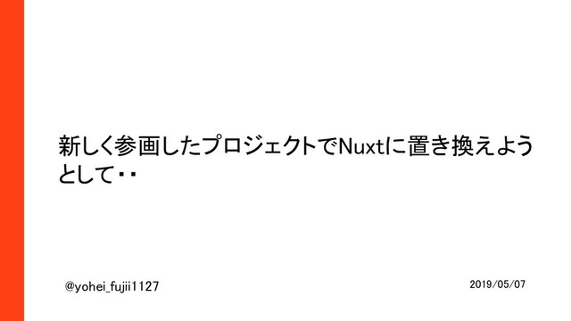 2019/05/07 
新しく参画したプロジェクトでNuxtに置き換えよう
として・・ 
@yohei_fujii1127 
