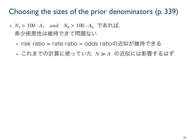 Choosing the sizes of the prior denominators (p. 339)
36
w ɹɹɹɹɹɹɹɹɹɹɹɹɹɹɹͰ͋Ε͹ɼ
رগ࣬ױੑ͸ҡ࣋Ͱ͖ͯ໰୊ͳ͍
w SJTLSBUJPSBUFSBUJPPEETSBUJPͷۙࣅ͕ҡ࣋Ͱ͖Δ
w ͜Ε·Ͱͷܭࢉʹ࢖͍ͬͯͨɹɹɹɹͷۙࣅʹ͸Өڹ͢Δ͸ͣ
N1
> 100 ⋅ A1
and N0
> 100 ⋅ A0
N ≫ A
