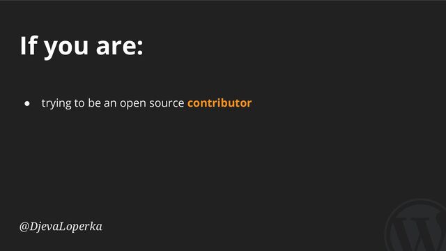 If you are:
@DjevaLoperka
● trying to be an open source contributor
