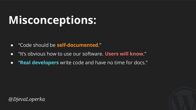 Misconceptions:
@DjevaLoperka
● “Code should be self-documented.”
● “It’s obvious how to use our software. Users will know.”
● “Real developers write code and have no time for docs.”
