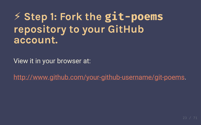 ⚡ Step 1: Fork the git-poems
repository to your GitHub
account.
1. Visit http://www.github.com/carbonfive/git-poems
2. Click the "Fork" button
3. That repository is now copied to your GitHub account!
⚡ Step 1: Fork the git-poems
repository to your GitHub
account.
View it in your browser at:
http://www.github.com/your-github-username/git-poems.
