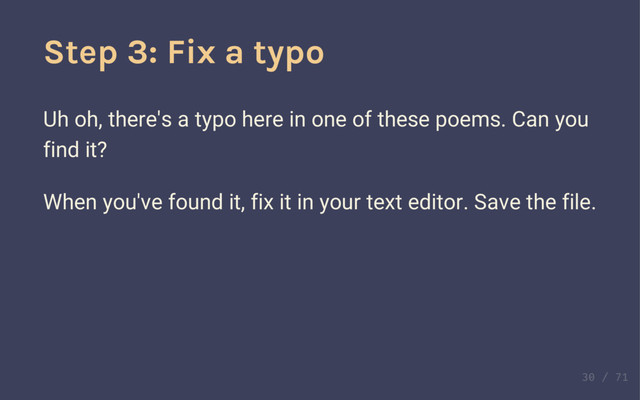 Step 3: Fix a typo
Uh oh, there's a typo here in one of these poems. Can you
find it?
Step 3: Fix a typo
Uh oh, there's a typo here in one of these poems. Can you
find it?
When you've found it, fix it in your text editor. Save the file.
