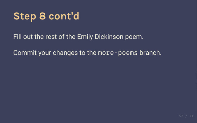 Step 8: create a local branch
Collaborator: create a local branch on your computer with
GitHub Desktop. Click on the "Add a branch" button and
name your branch more-poetry.
Step 8 cont'd
Fill out the rest of the Emily Dickinson poem.
Commit your changes to the more-poems branch.
