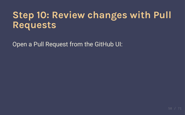 Definition!
Pull Request
Pull Requests are places to faciliate the approval of code
changes from one branch back into another.
Often used for code review.
Step 10: Review changes with Pull
Requests
Open a Pull Request from the GitHub UI:
