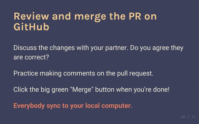 Review and merge the PR on
GitHub
Discuss the changes with your partner. Do you agree they
are correct?
Practice making comments on the pull request.
Click the big green "Merge" button when you're done!
Everybody sync to your local computer.

