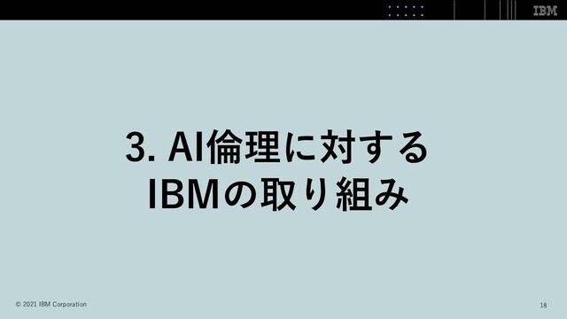 3. AI倫理に対する
IBMの取り組み
18
© 2021 IBM Corporation
