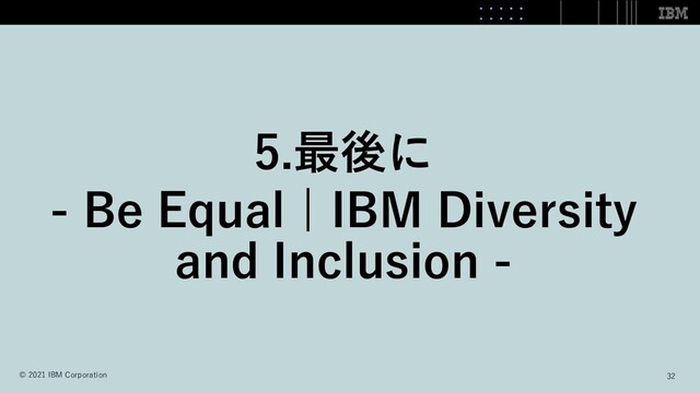 5.最後に
- Be Equal | IBM Diversity
and Inclusion -
32
© 2021 IBM Corporation
