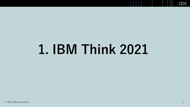 1. IBM Think 2021
5
© 2021 IBM Corporation
