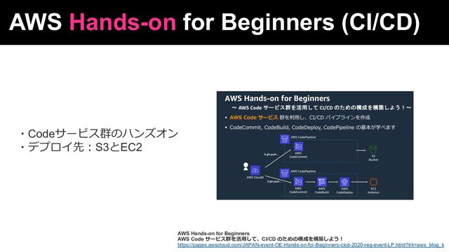 AWS Hands-on for Beginners (CI/CD)
https://pages.awscloud.com/JAPAN-event-OE-Hands-on-for-Beginners-cicd-2020-reg-event-LP.html?trk=aws_blog_k
AWS Hands-on for Beginners
AWS Code サービス群を活⽤して、CI/CD のための構成を構築しよう︕
・Codeサービス群のハンズオン
・デプロイ先︓S3とEC2
